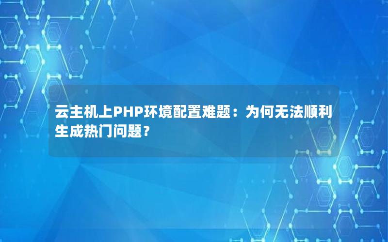 云主机上PHP环境配置难题：为何无法顺利生成热门问题？