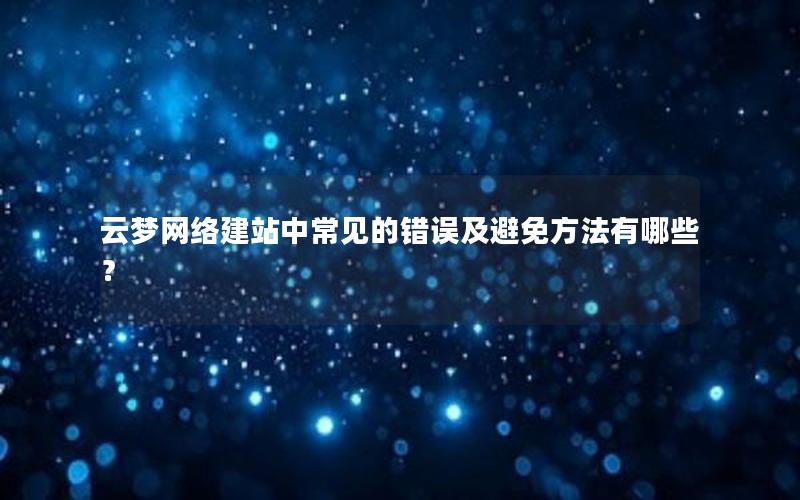 云梦网络建站中常见的错误及避免方法有哪些？