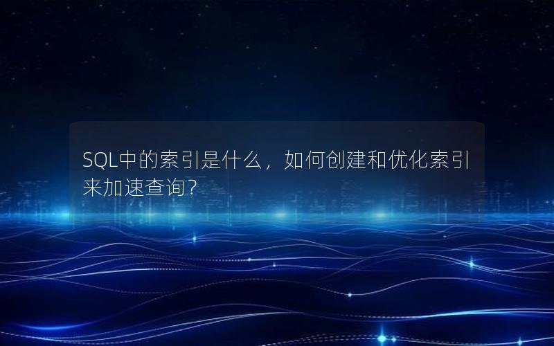 SQL中的索引是什么，如何创建和优化索引来加速查询？