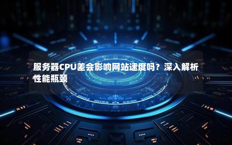 服务器CPU差会影响网站速度吗？深入解析性能瓶颈