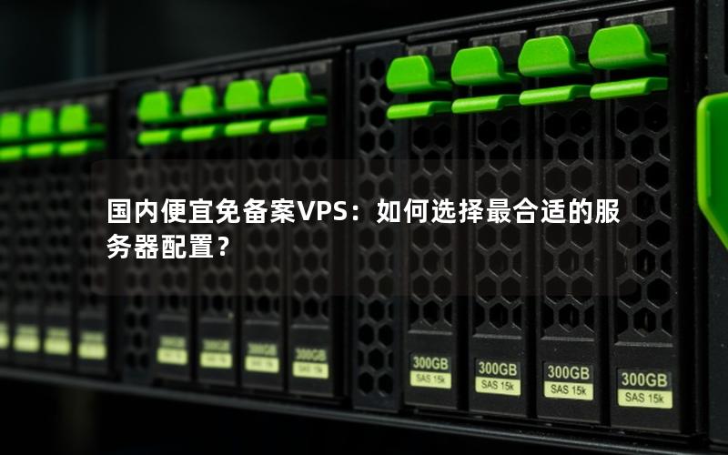 国内便宜免备案VPS：如何选择最合适的服务器配置？