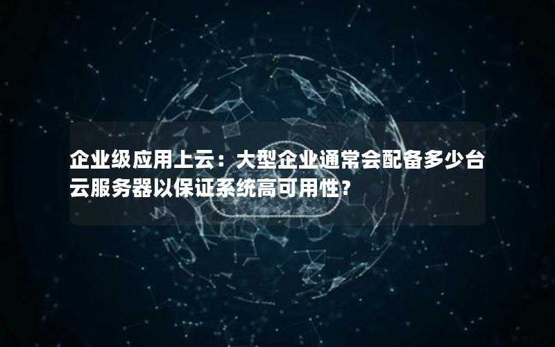 企业级应用上云：大型企业通常会配备多少台云服务器以保证系统高可用性？