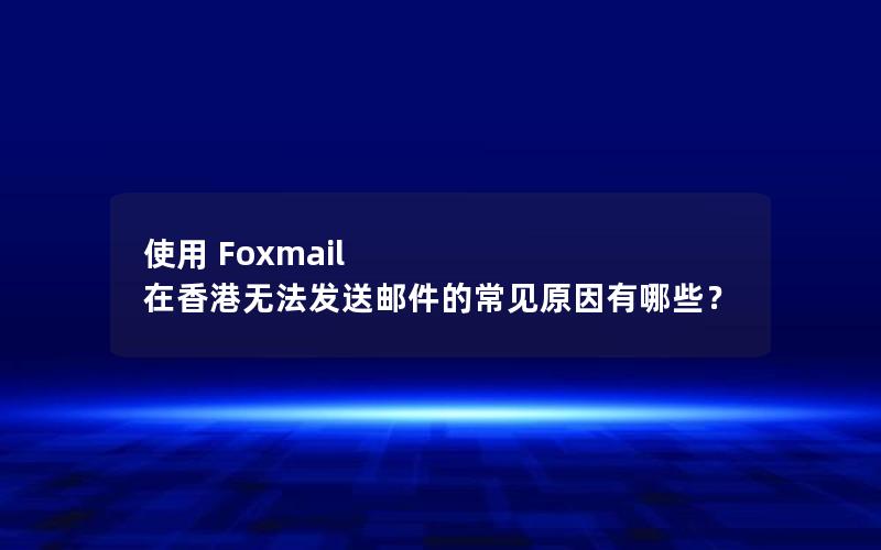 使用 Foxmail 在香港无法发送邮件的常见原因有哪些？