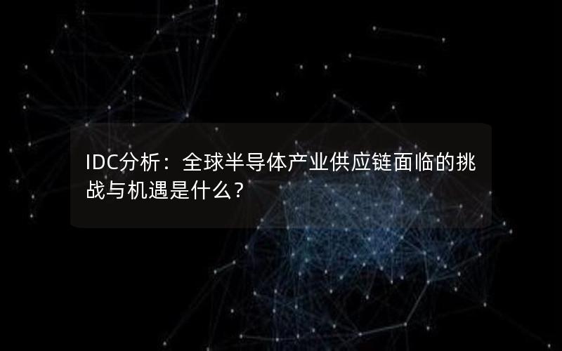 IDC分析：全球半导体产业供应链面临的挑战与机遇是什么？