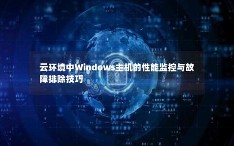 云环境中Windows主机的性能监控与故障排除技巧