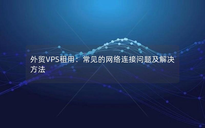 外贸VPS租用：常见的网络连接问题及解决方法