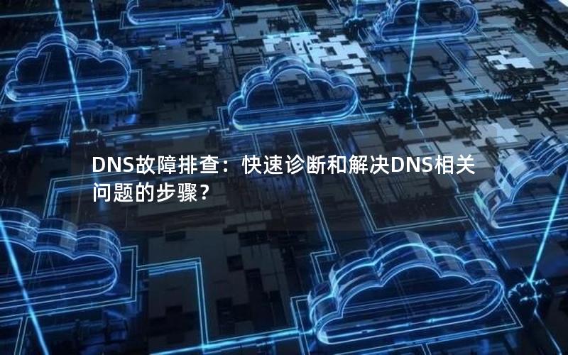 DNS故障排查：快速诊断和解决DNS相关问题的步骤？