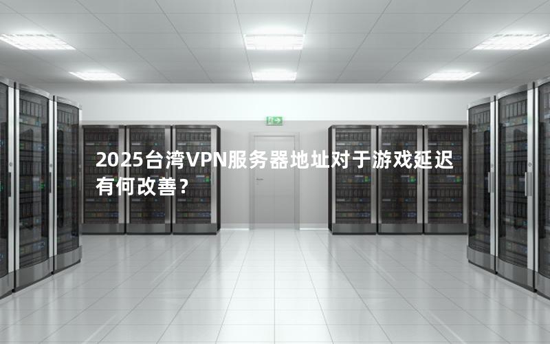 2025台湾VPN服务器地址对于游戏延迟有何改善？