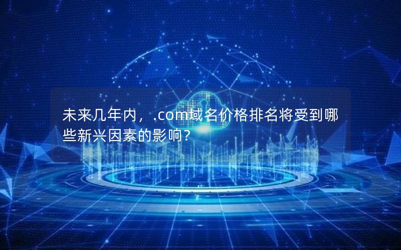 未来几年内，.com域名价格排名将受到哪些新兴因素的影响？