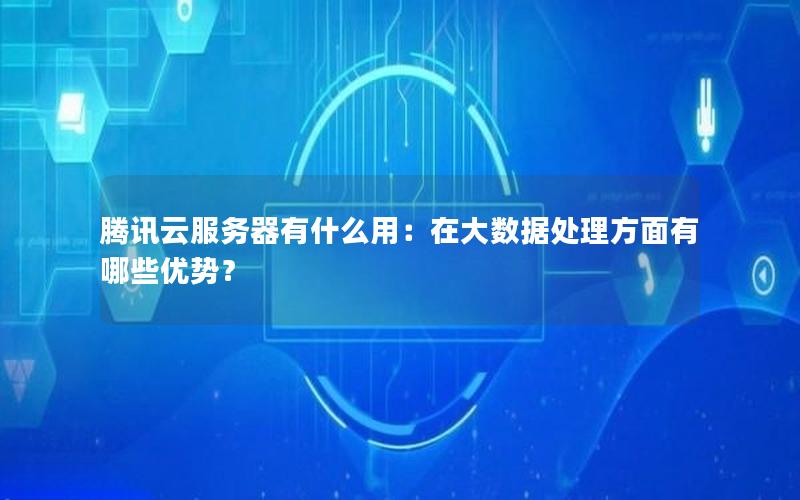 腾讯云服务器有什么用：在大数据处理方面有哪些优势？