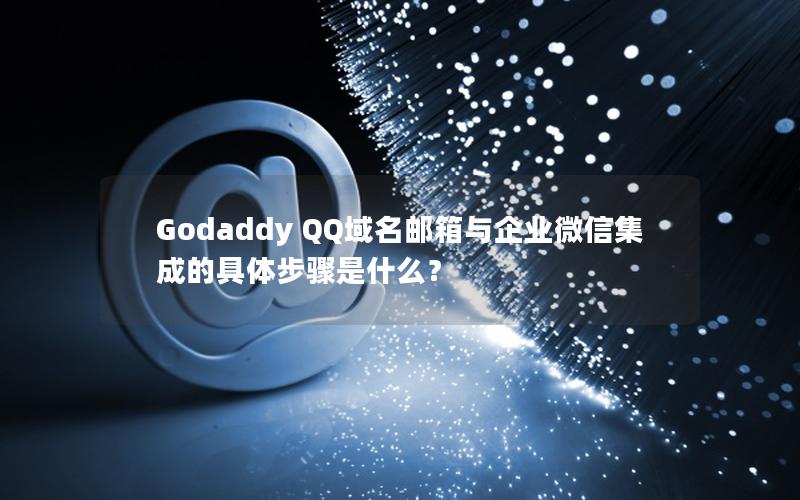 Godaddy QQ域名邮箱与企业微信集成的具体步骤是什么？