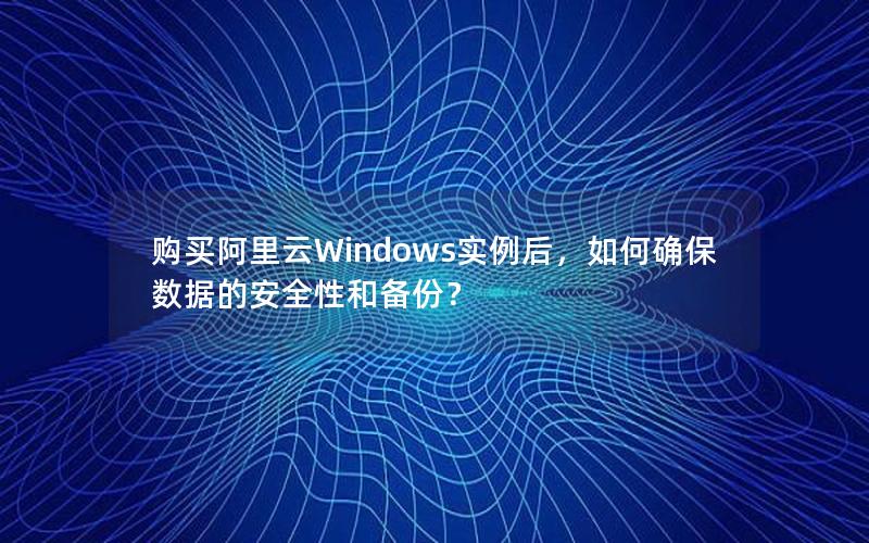 购买阿里云Windows实例后，如何确保数据的安全性和备份？