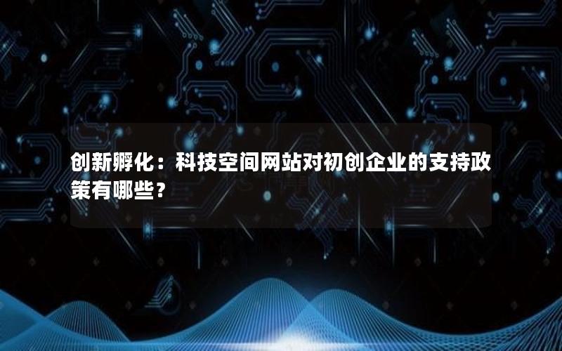 创新孵化：科技空间网站对初创企业的支持政策有哪些？