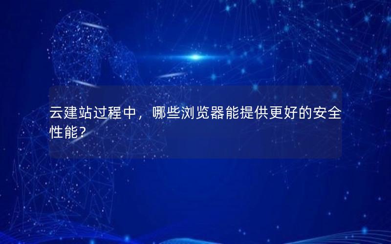 云建站过程中，哪些浏览器能提供更好的安全性能？