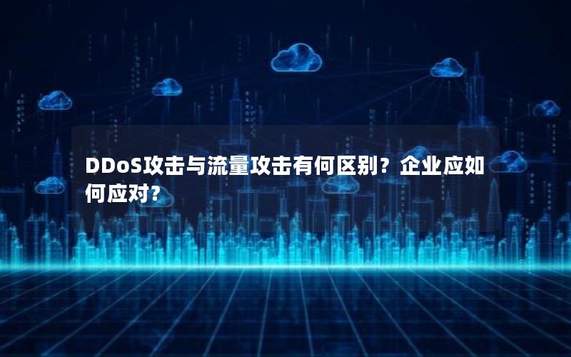 DDoS攻击与流量攻击有何区别？企业应如何应对？