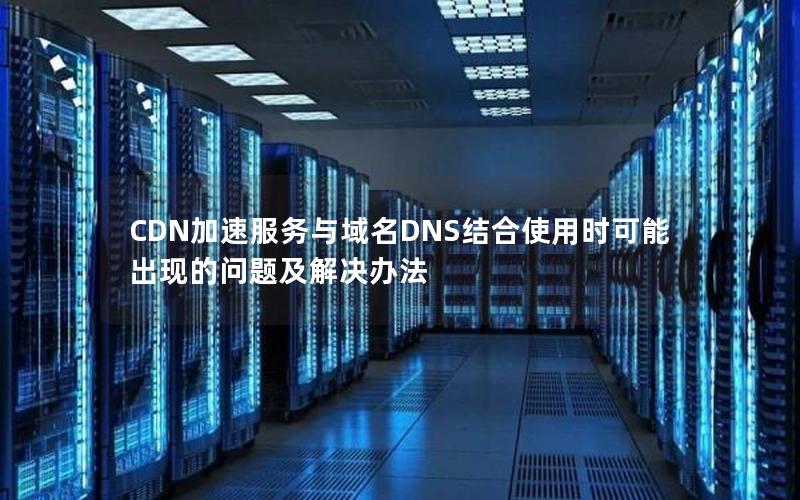 CDN加速服务与域名DNS结合使用时可能出现的问题及解决办法