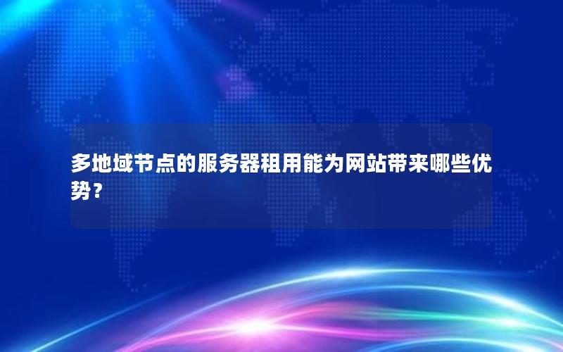 多地域节点的服务器租用能为网站带来哪些优势？