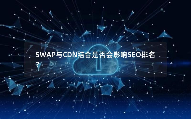 SWAP与CDN结合是否会影响SEO排名？