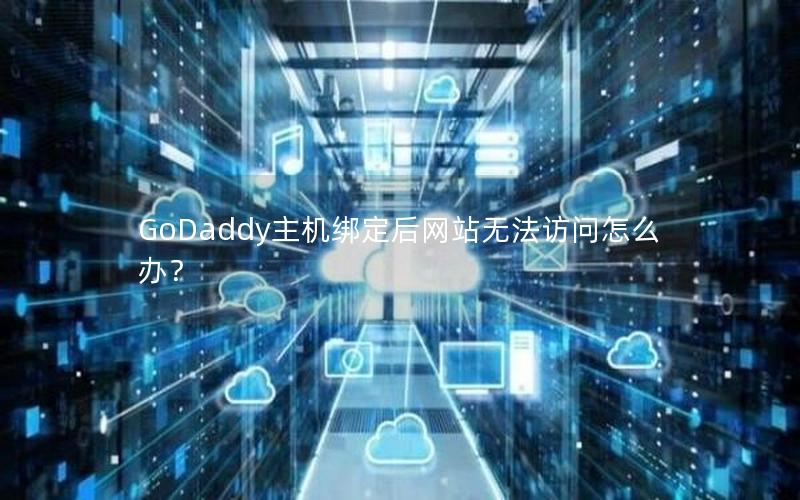 GoDaddy主机绑定后网站无法访问怎么办？