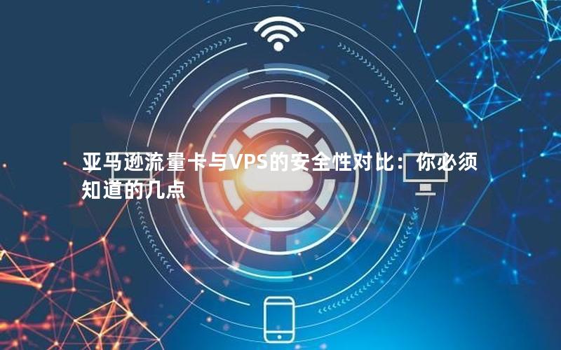 亚马逊流量卡与VPS的安全性对比：你必须知道的几点