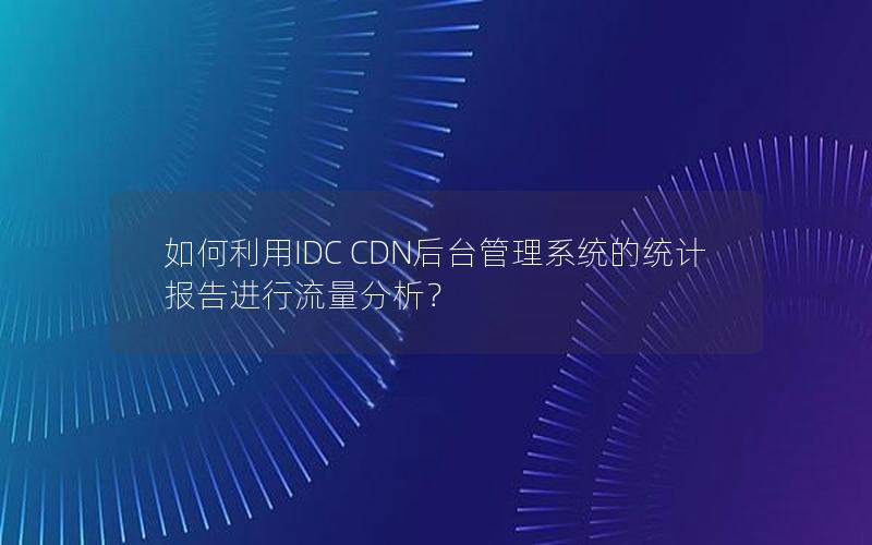 如何利用IDC CDN后台管理系统的统计报告进行流量分析？