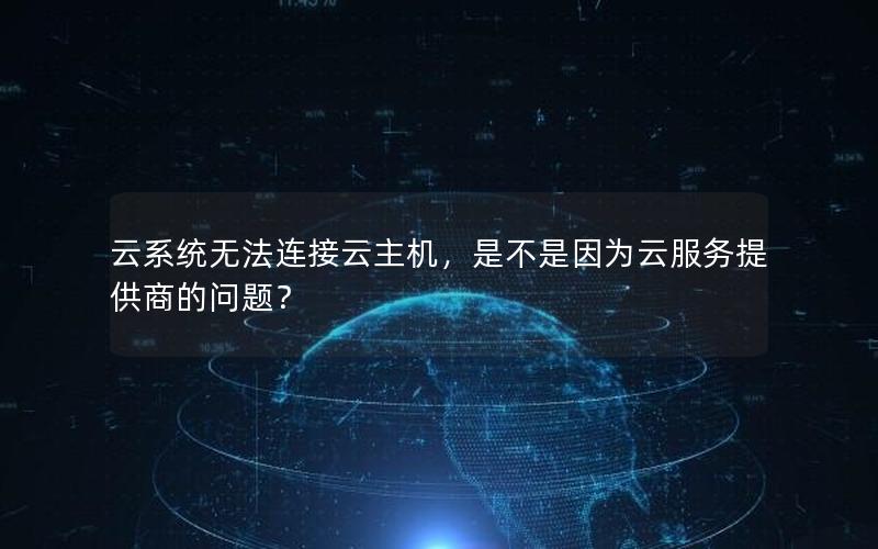 云系统无法连接云主机，是不是因为云服务提供商的问题？