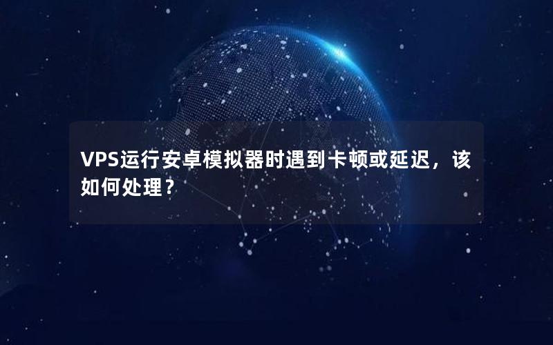 VPS运行安卓模拟器时遇到卡顿或延迟，该如何处理？