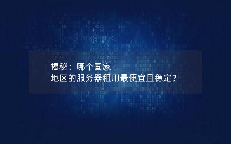 揭秘：哪个国家-地区的服务器租用最便宜且稳定？