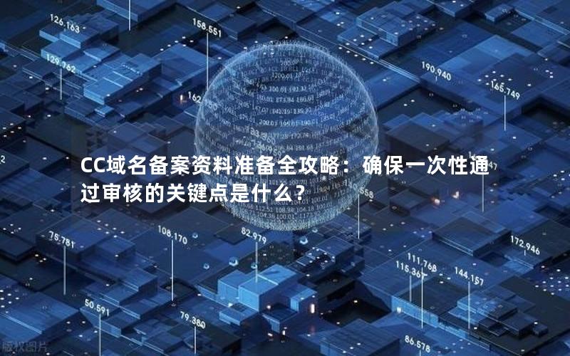 CC域名备案资料准备全攻略：确保一次性通过审核的关键点是什么？