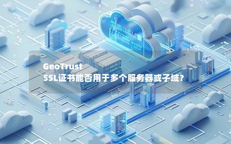 GeoTrust SSL证书能否用于多个服务器或子域？