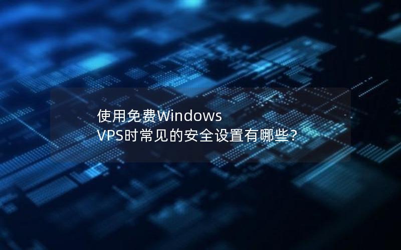 使用免费Windows VPS时常见的安全设置有哪些？