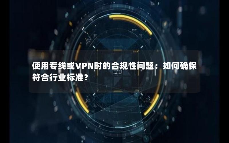 使用专线或VPN时的合规性问题：如何确保符合行业标准？