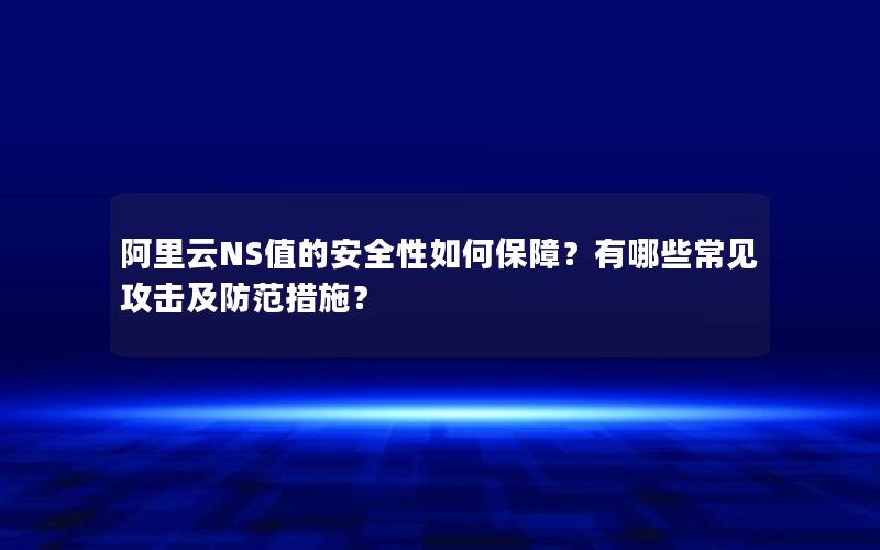 阿里云NS值的安全性如何保障？有哪些常见攻击及防范措施？