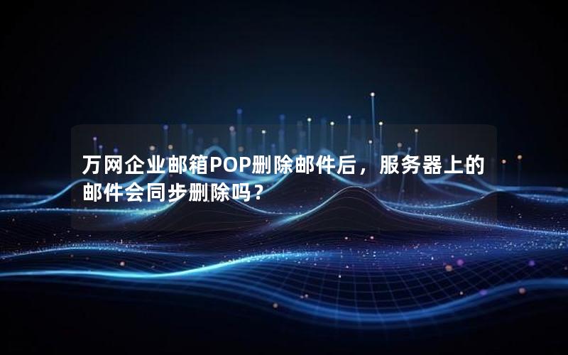 万网企业邮箱POP删除邮件后，服务器上的邮件会同步删除吗？