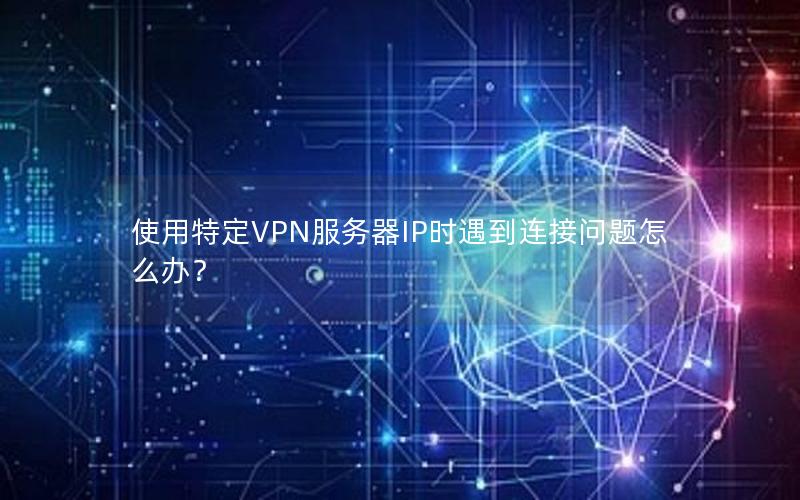 使用特定VPN服务器IP时遇到连接问题怎么办？