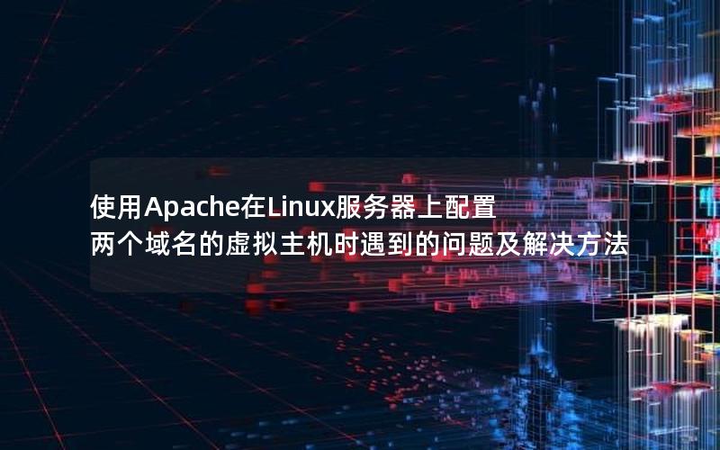 使用Apache在Linux服务器上配置两个域名的虚拟主机时遇到的问题及解决方法