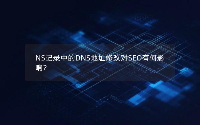 NS记录中的DNS地址修改对SEO有何影响？