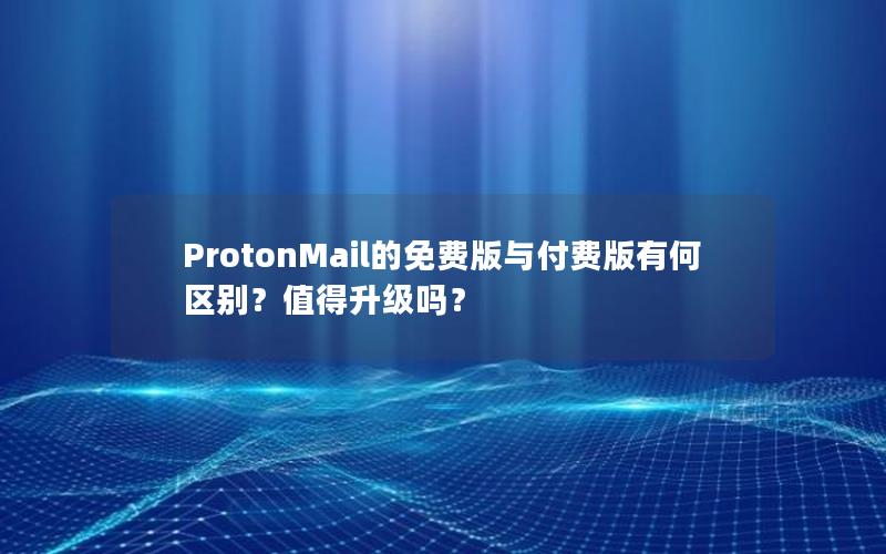 ProtonMail的免费版与付费版有何区别？值得升级吗？