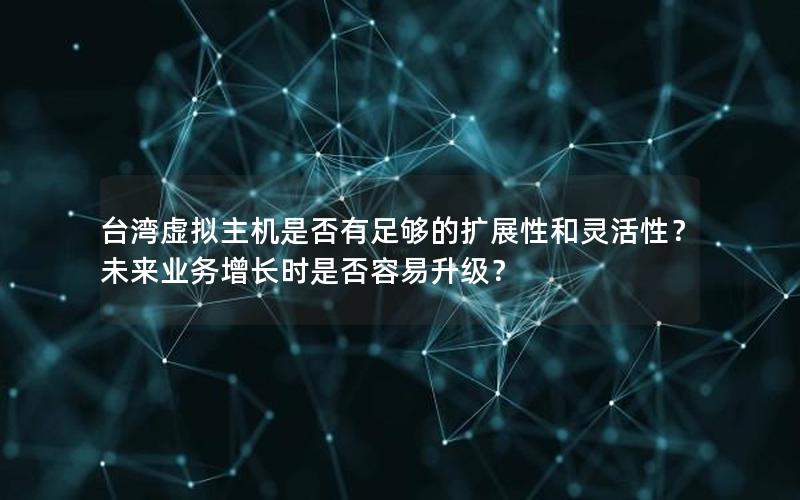 台湾虚拟主机是否有足够的扩展性和灵活性？未来业务增长时是否容易升级？