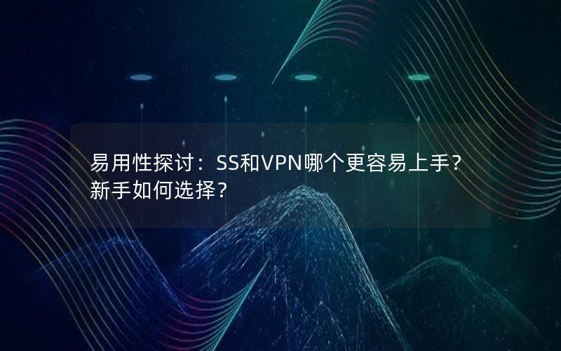 易用性探讨：SS和VPN哪个更容易上手？新手如何选择？