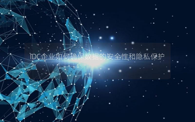 IDC企业如何确保数据的安全性和隐私保护？