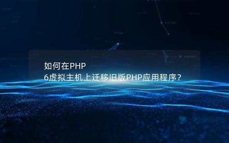 如何在PHP 6虚拟主机上迁移旧版PHP应用程序？