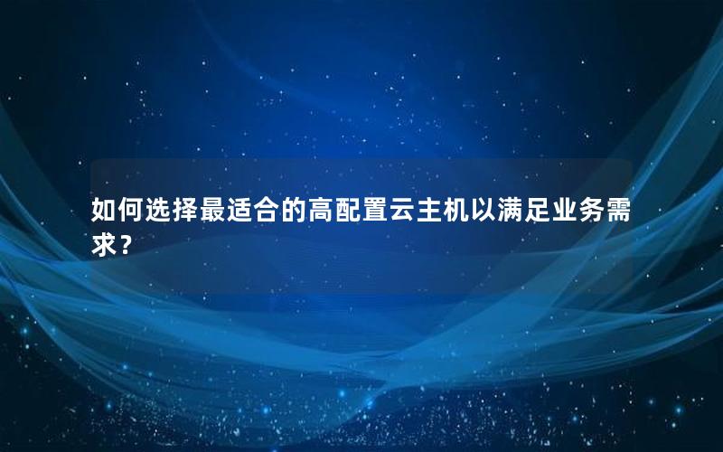 如何选择最适合的高配置云主机以满足业务需求？