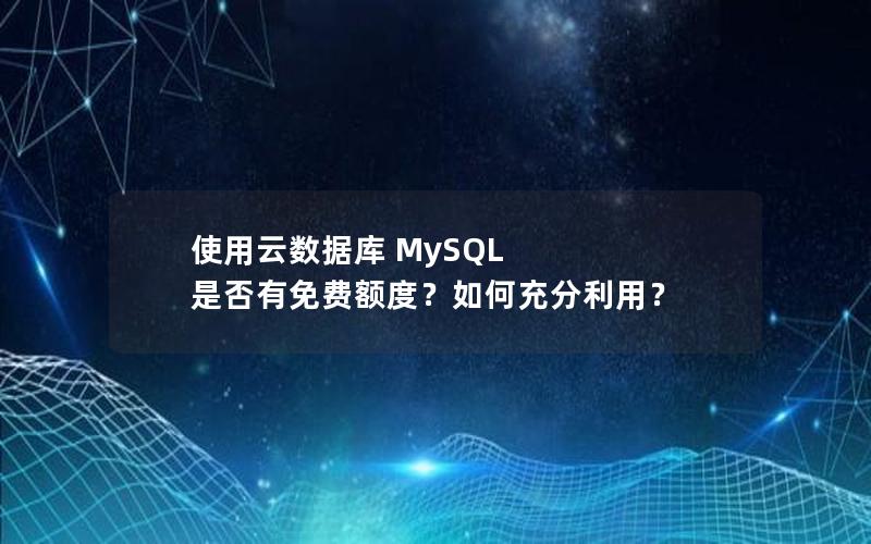 使用云数据库 MySQL 是否有免费额度？如何充分利用？