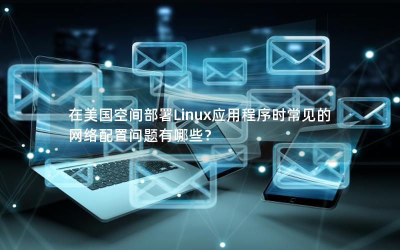 在美国空间部署Linux应用程序时常见的网络配置问题有哪些？