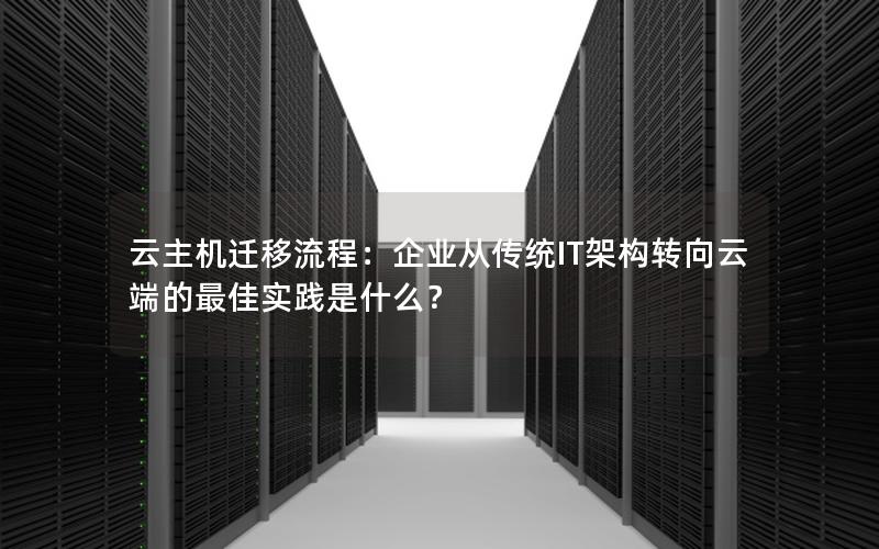 云主机迁移流程：企业从传统IT架构转向云端的最佳实践是什么？