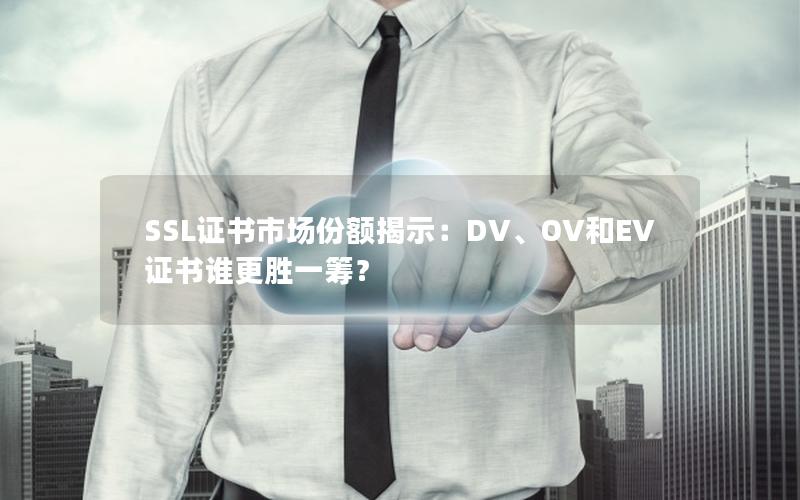 SSL证书市场份额揭示：DV、OV和EV证书谁更胜一筹？