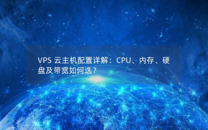 VPS 云主机配置详解：CPU、内存、硬盘及带宽如何选？