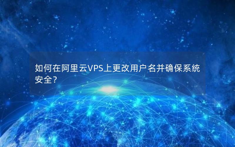 如何在阿里云VPS上更改用户名并确保系统安全？