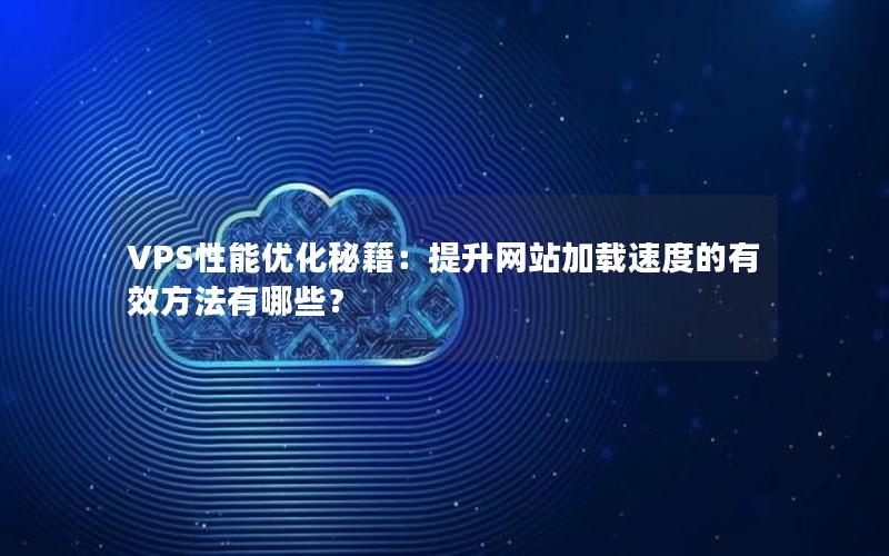 VPS性能优化秘籍：提升网站加载速度的有效方法有哪些？